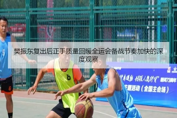 樊振东复出后正手质量回暖全运会备战节奏加快的深度观察