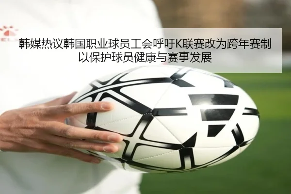 韩媒热议韩国职业球员工会呼吁K联赛改为跨年赛制以保护球员健康与赛事发展