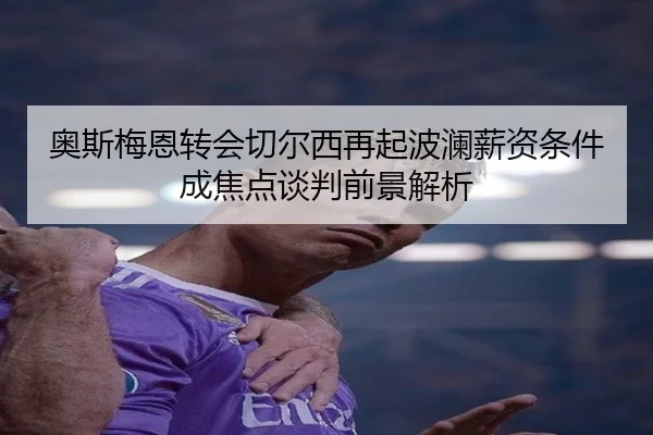 奥斯梅恩转会切尔西再起波澜薪资条件成焦点谈判前景解析