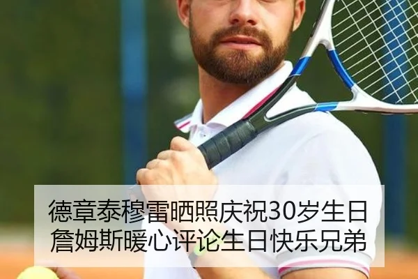 德章泰穆雷晒照庆祝30岁生日 詹姆斯暖心评论生日快乐兄弟